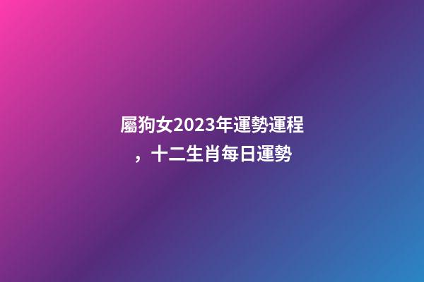 屬狗女2023年運勢運程，十二生肖每日運勢